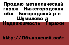 Продаю металлический гараж - Нижегородская обл., Богородский р-н, Шумилово д. Недвижимость » Гаражи   